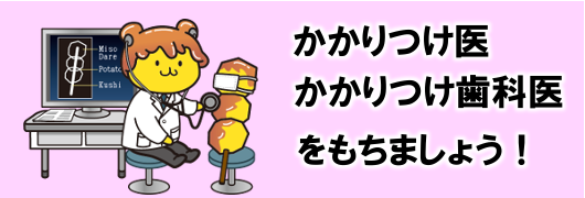 かかりつけ医、かかりつけ歯科医をもちましょう！